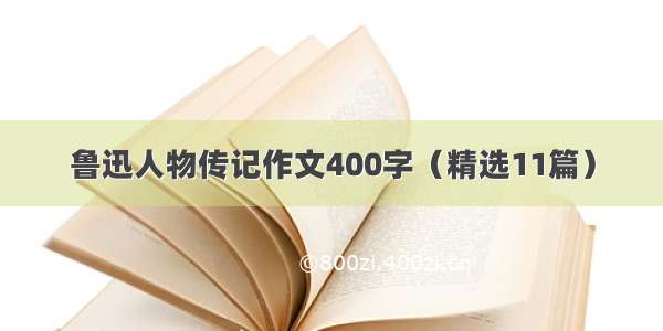 鲁迅人物传记作文400字（精选11篇）