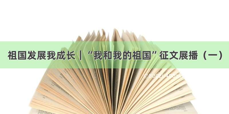 祖国发展我成长｜“我和我的祖国”征文展播（一）