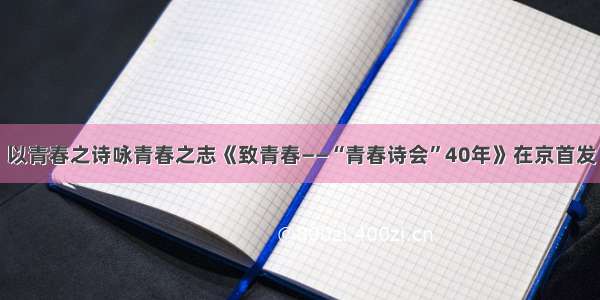 以青春之诗咏青春之志《致青春——“青春诗会”40年》在京首发