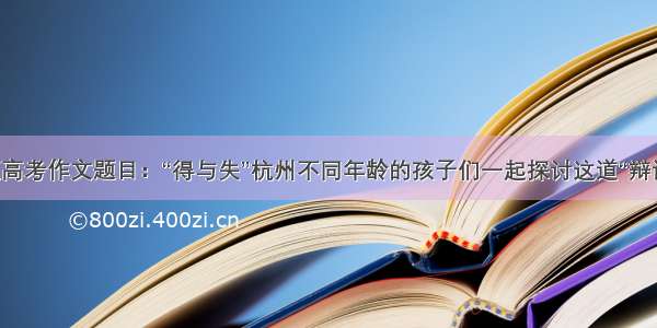 浙江高考作文题目：“得与失”杭州不同年龄的孩子们一起探讨这道“辩证法”
