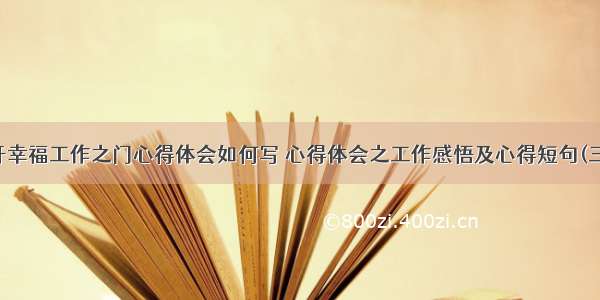 打开幸福工作之门心得体会如何写 心得体会之工作感悟及心得短句(三篇)