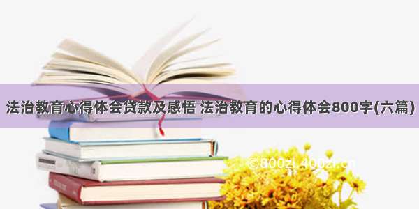 法治教育心得体会贷款及感悟 法治教育的心得体会800字(六篇)