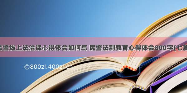 民警线上法治课心得体会如何写 民警法制教育心得体会800字(七篇)