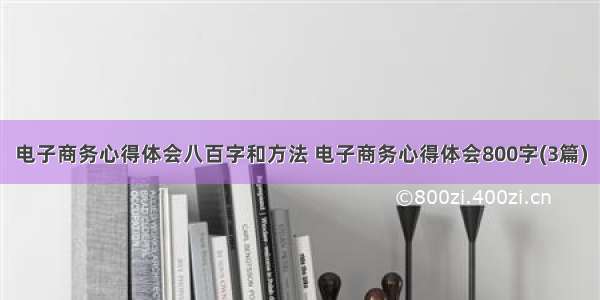 电子商务心得体会八百字和方法 电子商务心得体会800字(3篇)