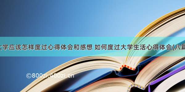 大学应该怎样度过心得体会和感想 如何度过大学生活心得体会(八篇)