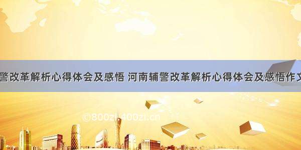 河南辅警改革解析心得体会及感悟 河南辅警改革解析心得体会及感悟作文(六篇)