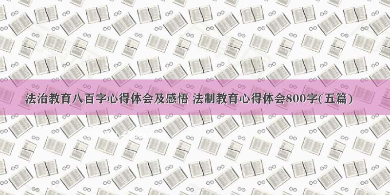 法治教育八百字心得体会及感悟 法制教育心得体会800字(五篇)