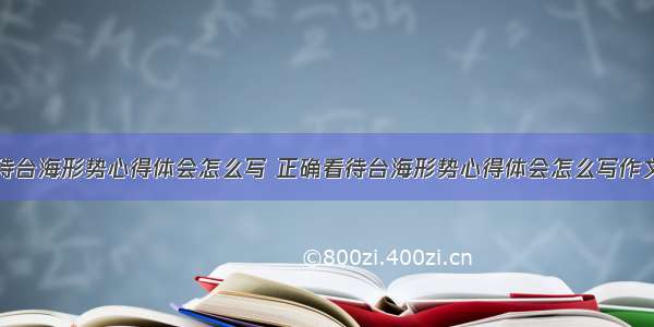 正确看待台海形势心得体会怎么写 正确看待台海形势心得体会怎么写作文(四篇)