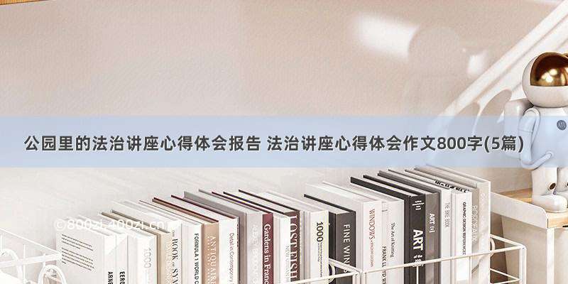 公园里的法治讲座心得体会报告 法治讲座心得体会作文800字(5篇)