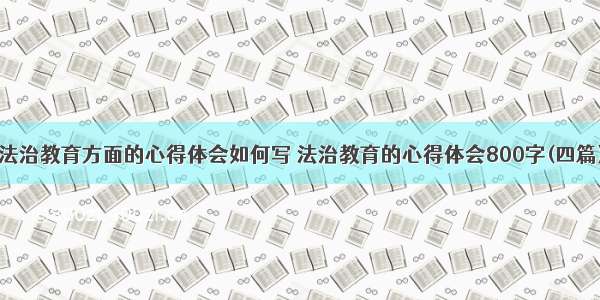 法治教育方面的心得体会如何写 法治教育的心得体会800字(四篇)