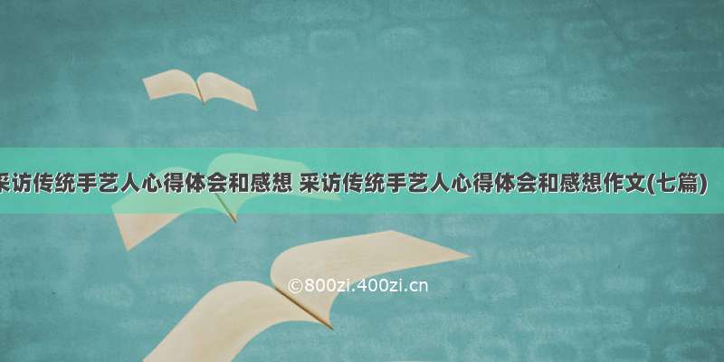 采访传统手艺人心得体会和感想 采访传统手艺人心得体会和感想作文(七篇)