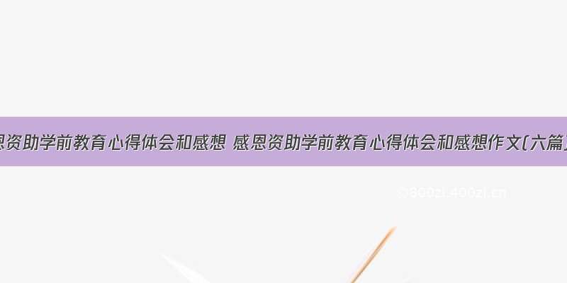 感恩资助学前教育心得体会和感想 感恩资助学前教育心得体会和感想作文(六篇)