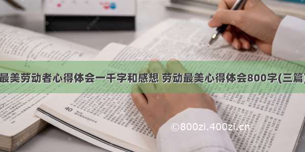 最美劳动者心得体会一千字和感想 劳动最美心得体会800字(三篇)