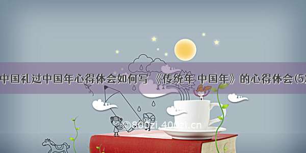 学中国礼过中国年心得体会如何写 《传统年 中国年》的心得体会(5篇)