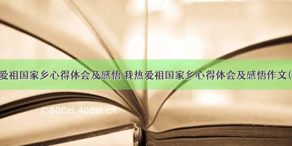 我热爱祖国家乡心得体会及感悟 我热爱祖国家乡心得体会及感悟作文(二篇)