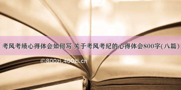 考风考绩心得体会如何写 关于考风考纪的心得体会800字(八篇)