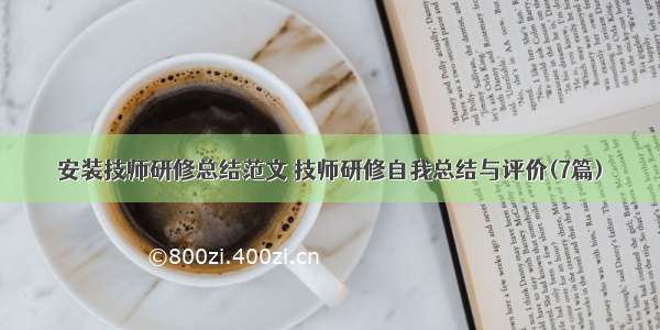 安装技师研修总结范文 技师研修自我总结与评价(7篇)