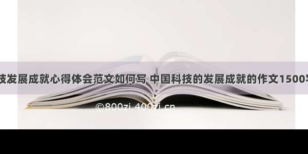 中国科技发展成就心得体会范文如何写 中国科技的发展成就的作文1500字(二篇)