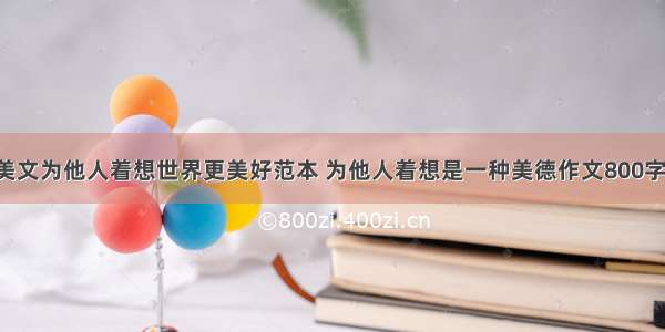 经典美文为他人着想世界更美好范本 为他人着想是一种美德作文800字(5篇)