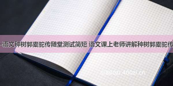 人教版高一语文种树郭橐驼传随堂测试简短 语文课上老师讲解种树郭橐驼传作文(二篇)