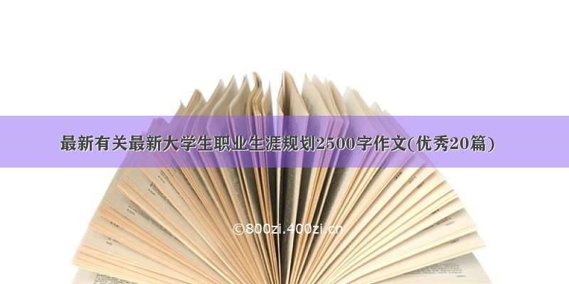 最新有关最新大学生职业生涯规划2500字作文(优秀20篇)