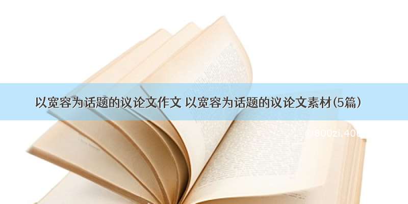 以宽容为话题的议论文作文 以宽容为话题的议论文素材(5篇)