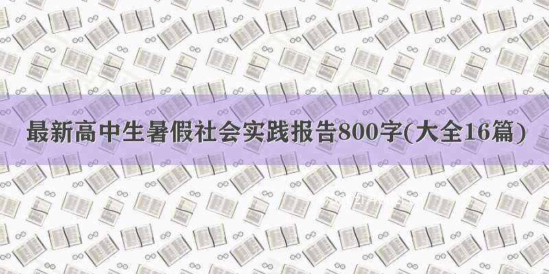 最新高中生暑假社会实践报告800字(大全16篇)