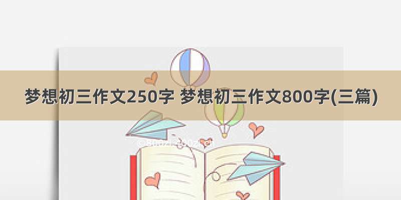 梦想初三作文250字 梦想初三作文800字(三篇)