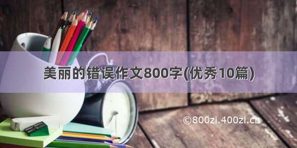 美丽的错误作文800字(优秀10篇)