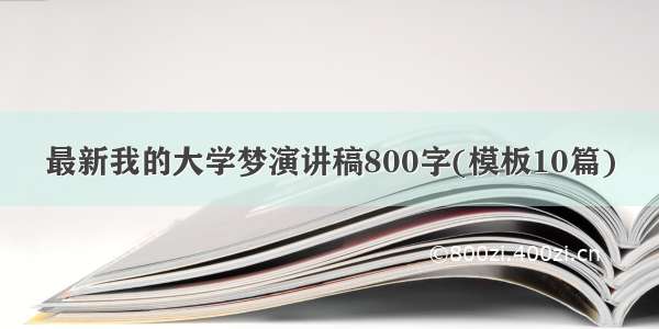 最新我的大学梦演讲稿800字(模板10篇)