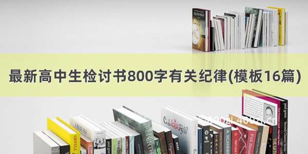 最新高中生检讨书800字有关纪律(模板16篇)