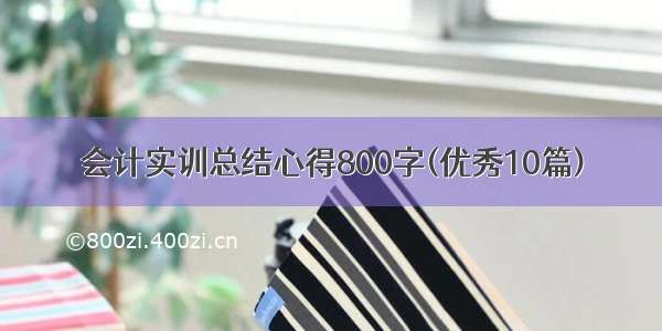 会计实训总结心得800字(优秀10篇)