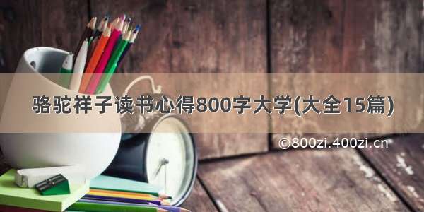 骆驼祥子读书心得800字大学(大全15篇)