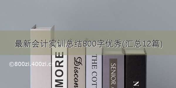 最新会计实训总结800字优秀(汇总12篇)