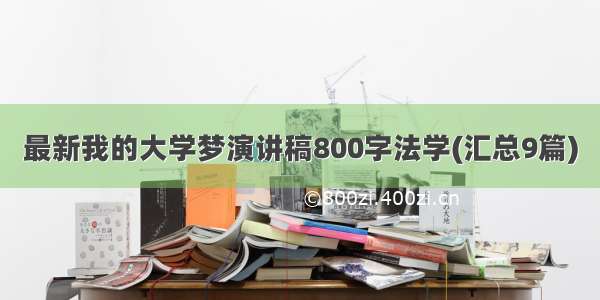 最新我的大学梦演讲稿800字法学(汇总9篇)