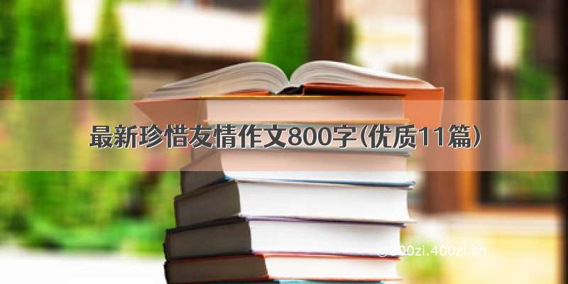 最新珍惜友情作文800字(优质11篇)