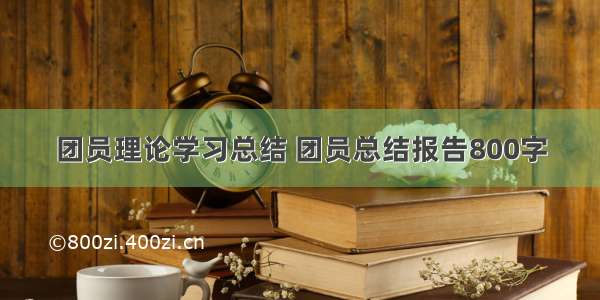 团员理论学习总结 团员总结报告800字