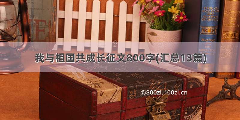 我与祖国共成长征文800字(汇总13篇)