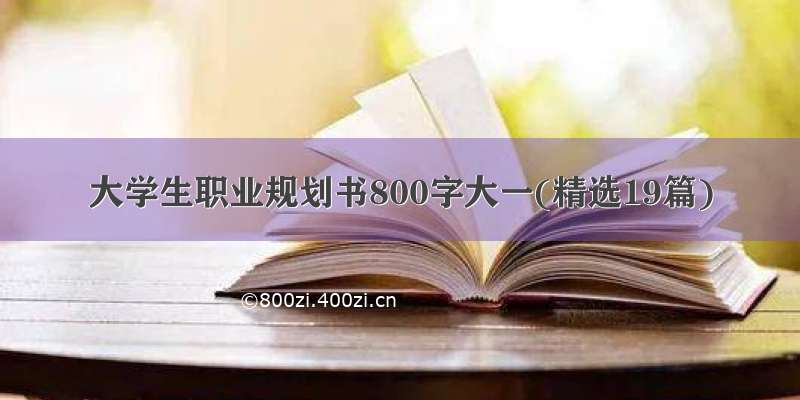大学生职业规划书800字大一(精选19篇)