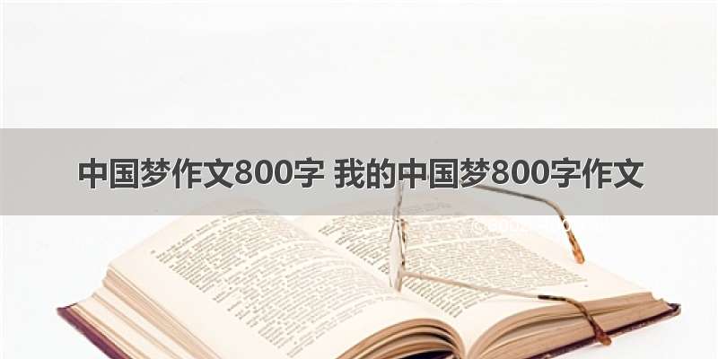 中国梦作文800字 我的中国梦800字作文