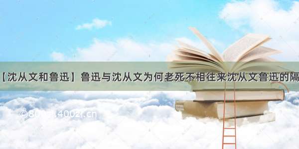 【沈从文和鲁迅】鲁迅与沈从文为何老死不相往来沈从文鲁迅的隔阂