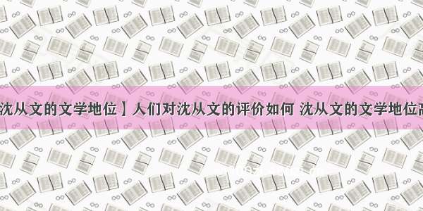 【沈从文的文学地位】人们对沈从文的评价如何 沈从文的文学地位高吗