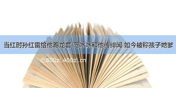 当红时孙红雷给他跑龙套 范冰冰和他传绯闻 如今被称孩子她爹