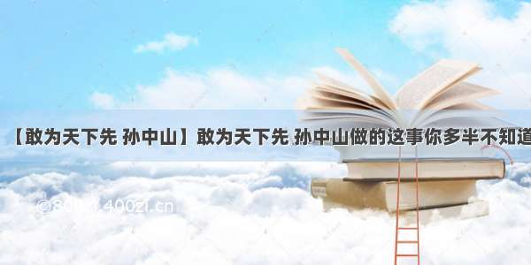 【敢为天下先 孙中山】敢为天下先 孙中山做的这事你多半不知道