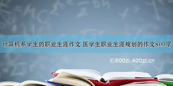 计算机系学生的职业生涯作文 医学生职业生涯规划的作文800字