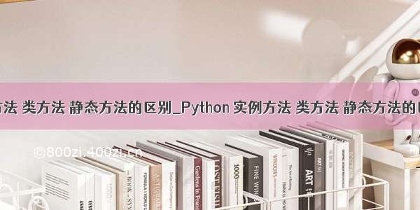 python实例方法 类方法 静态方法的区别_Python 实例方法 类方法 静态方法的区别与作用...
