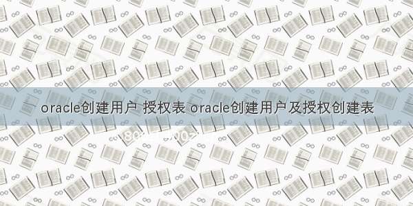 oracle创建用户 授权表 oracle创建用户及授权创建表