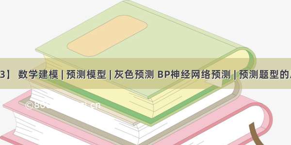 【13】 数学建模 | 预测模型 | 灰色预测 BP神经网络预测 | 预测题型的思路 |