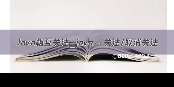 Java相互关注_java --关注/取消关注