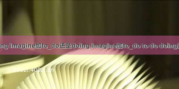 do还是doing imagine加to_do还是doing imagine加to_do to do doing用法全汇总 